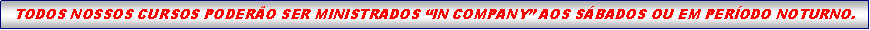 Caixa de texto: TODOS NOSSOS CURSOS PODER�O SER MINISTRADOS �IN COMPANY� AOS S�BADOS OU EM PER�ODO NOTURNO.