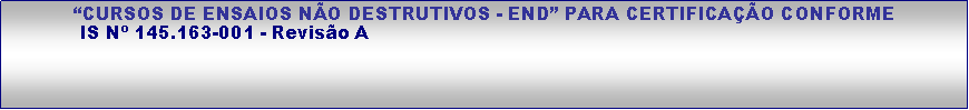 Caixa de texto: �CURSOS DE ENSAIOS N�O DESTRUTIVOS - END� PARA CERTIFICA��O CONFORME           IS N� 145.163-001 - Revis�o A 